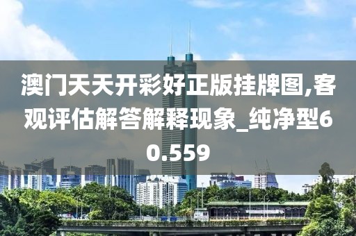 澳门天天开彩好正版挂牌图,客观评估解答解释现象_纯净型60.559