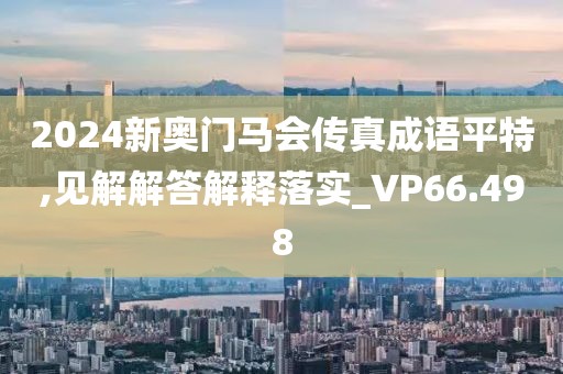 2024新奥门马会传真成语平特,见解解答解释落实_VP66.498