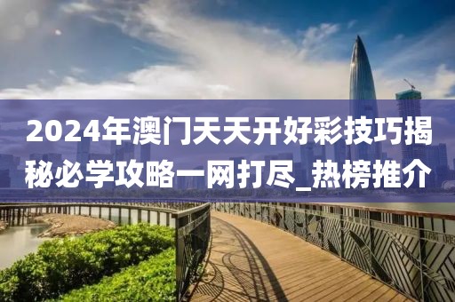 2024年澳门天天开好彩技巧揭秘必学攻略一网打尽_热榜推介