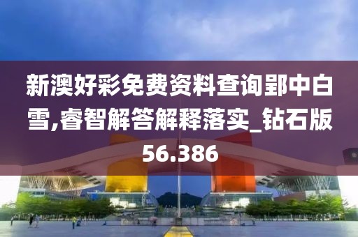 新澳好彩免费资料查询郢中白雪,睿智解答解释落实_钻石版56.386