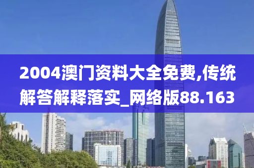 2004澳门资料大全免费,传统解答解释落实_网络版88.163