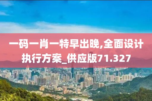 一码一肖一特早出晚,全面设计执行方案_供应版71.327