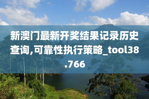新澳门最新开奖结果记录历史查询,可靠性执行策略_tool38.766
