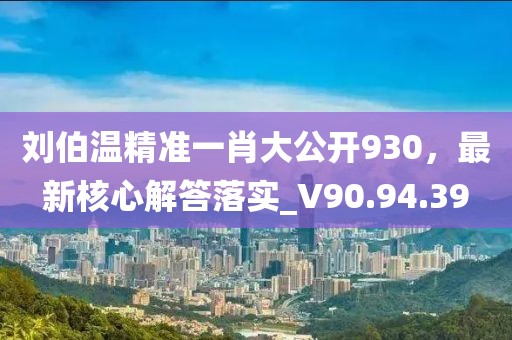 刘伯温精准一肖大公开930，最新核心解答落实_V90.94.39