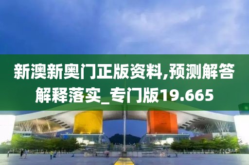 新澳新奥门正版资料,预测解答解释落实_专门版19.665