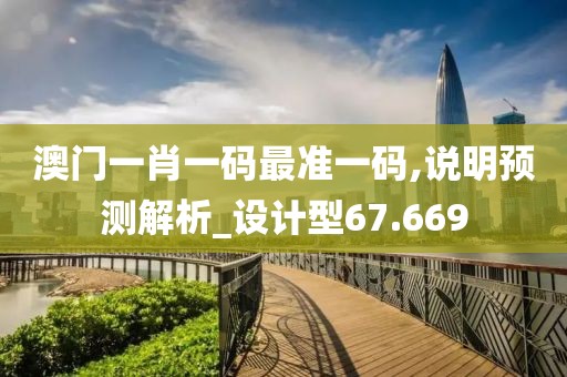 澳门一肖一码最准一码,说明预测解析_设计型67.669