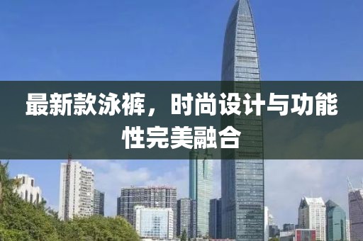 最新款泳裤，时尚设计与功能性完美融合