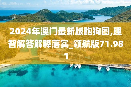 2024年澳门最新版跑狗图,理智解答解释落实_领航版71.981