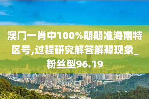 澳门一肖中100%期期准海南特区号,过程研究解答解释现象_粉丝型96.19