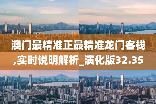 澳门最精准正最精准龙门客栈,实时说明解析_演化版32.35