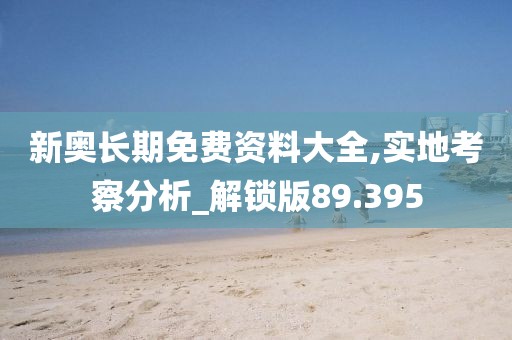 新奥长期免费资料大全,实地考察分析_解锁版89.395