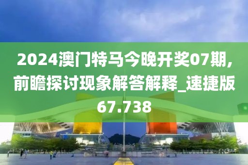 2024澳门特马今晚开奖07期,前瞻探讨现象解答解释_速捷版67.738