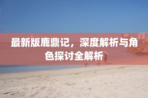 最新版鹿鼎记，深度解析与角色探讨全解析