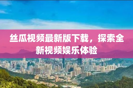 丝瓜视频最新版下载，探索全新视频娱乐体验