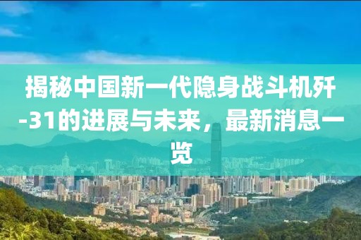 揭秘中国新一代隐身战斗机歼-31的进展与未来，最新消息一览