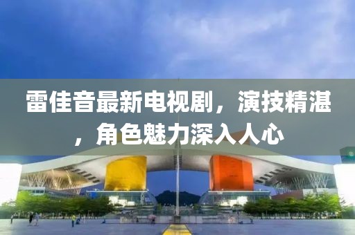 雷佳音最新电视剧，演技精湛，角色魅力深入人心