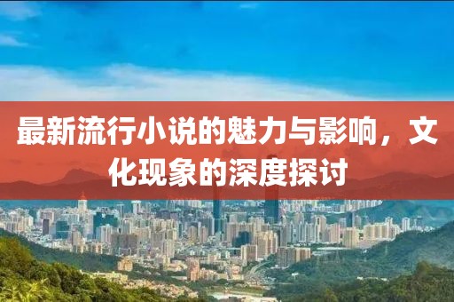 最新流行小说的魅力与影响，文化现象的深度探讨