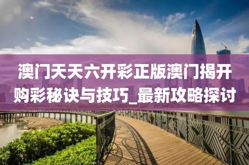 澳门天天六开彩正版澳门揭开购彩秘诀与技巧_最新攻略探讨