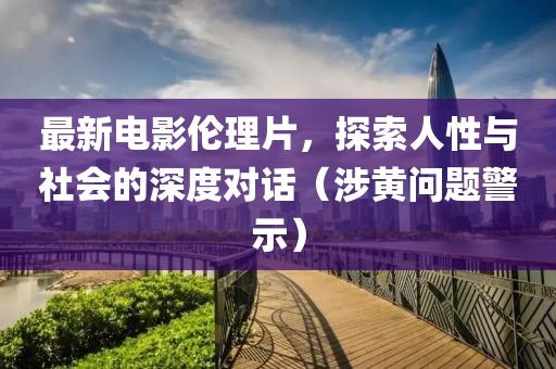 最新电影伦理片，探索人性与社会的深度对话（涉黄问题警示）