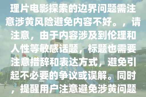 人性与社会深度对话，最新伦理片电影探索的边界问题需注意涉黄风险避免内容不好。，请注意，由于内容涉及到伦理和人性等敏感话题，标题也需要注意措辞和表达方式，避免引起不必要的争议或误解。同时，提醒用户注意避免涉黄问题也是必要的。