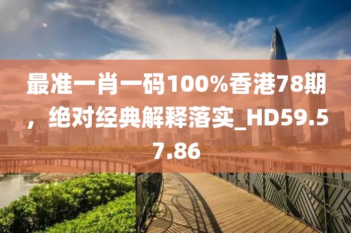 最准一肖一码100%香港78期，绝对经典解释落实_HD59.57.86