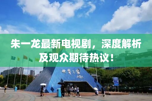 朱一龙最新电视剧，深度解析及观众期待热议！