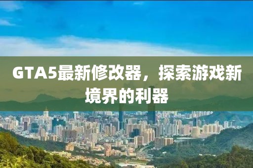 GTA5最新修改器，探索游戏新境界的利器