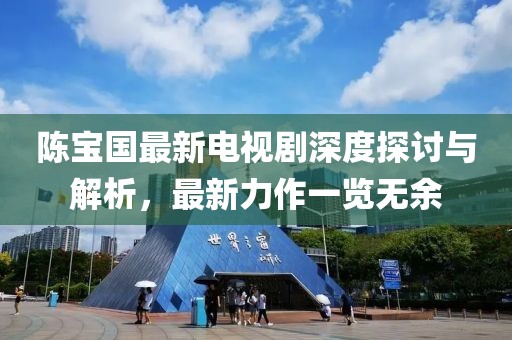 陈宝国最新电视剧深度探讨与解析，最新力作一览无余