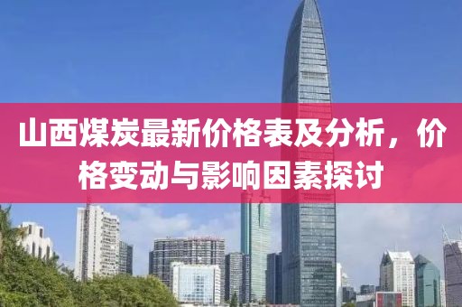 山西煤炭最新价格表及分析，价格变动与影响因素探讨