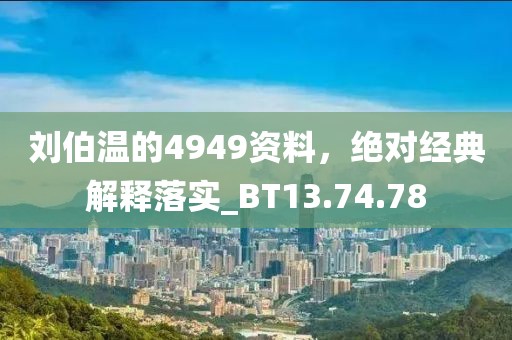 刘伯温的4949资料，绝对经典解释落实_BT13.74.78