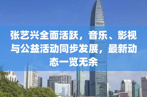 张艺兴全面活跃，音乐、影视与公益活动同步发展，最新动态一览无余