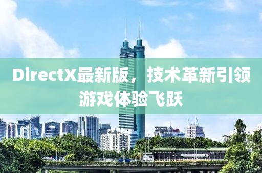 DirectX最新版，技术革新引领游戏体验飞跃