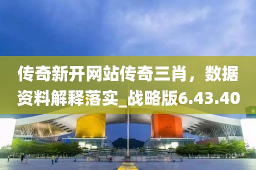 传奇新开网站传奇三肖，数据资料解释落实_战略版6.43.40