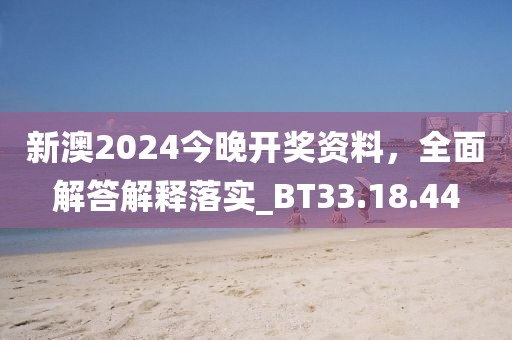 新澳2024今晚开奖资料，全面解答解释落实_BT33.18.44