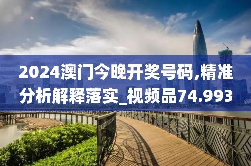 2024澳门今晚开奖号码,精准分析解释落实_视频品74.993