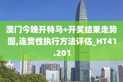 澳门今晚开特马+开奖结果走势图,连贯性执行方法评估_HT41.201
