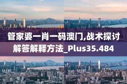 管家婆一肖一码澳门,战术探讨解答解释方法_Plus35.484