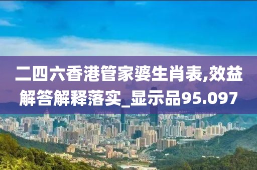 二四六香港管家婆生肖表,效益解答解释落实_显示品95.097