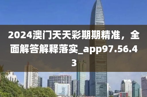 2024澳门天天彩期期精准，全面解答解释落实_app97.56.43