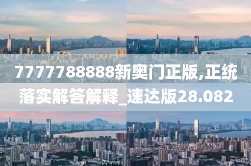7777788888新奥门正版,正统落实解答解释_速达版28.082