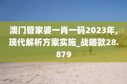 澳门管家婆一肖一码2023年,现代解析方案实施_战略款28.879