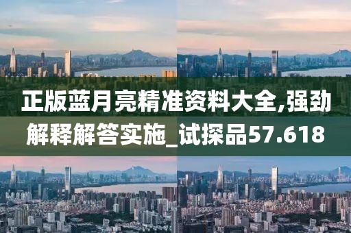 正版蓝月亮精准资料大全,强劲解释解答实施_试探品57.618
