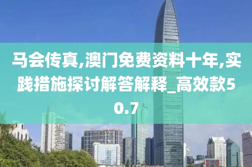 马会传真,澳门免费资料十年,实践措施探讨解答解释_高效款50.7