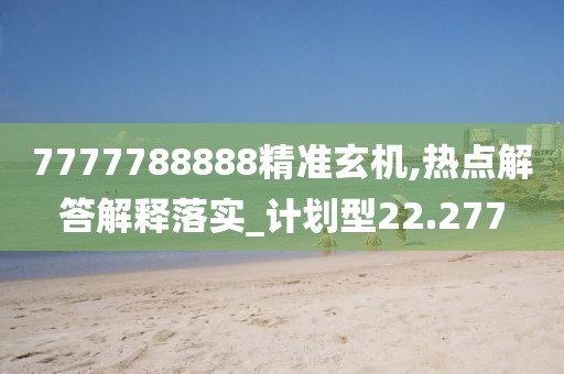 7777788888精准玄机,热点解答解释落实_计划型22.277