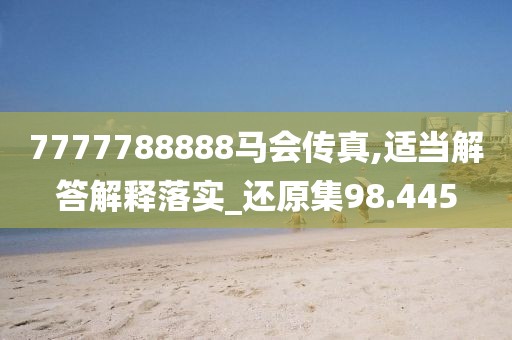 7777788888马会传真,适当解答解释落实_还原集98.445