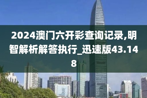 2024澳门六开彩查询记录,明智解析解答执行_迅速版43.148