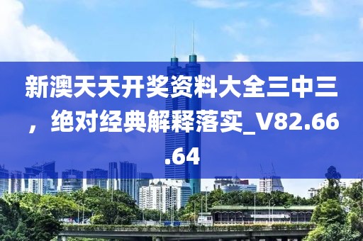 新澳天天开奖资料大全三中三，绝对经典解释落实_V82.66.64