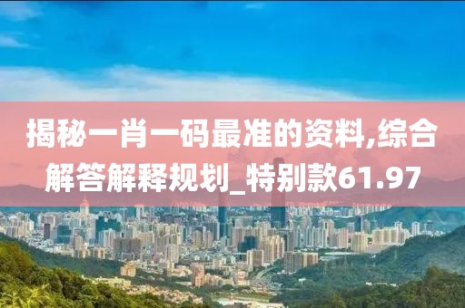 揭秘一肖一码最准的资料,综合解答解释规划_特别款61.97