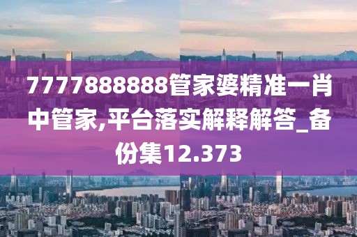 7777888888管家婆精准一肖中管家,平台落实解释解答_备份集12.373