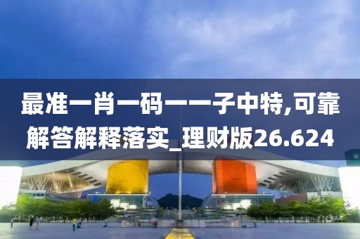 最准一肖一码一一子中特,可靠解答解释落实_理财版26.624